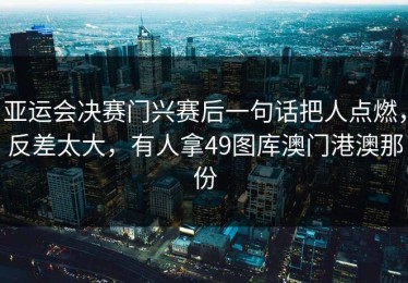 亚运会决赛门兴赛后一句话把人点燃，反差太大，有人拿49图库澳门港澳那份