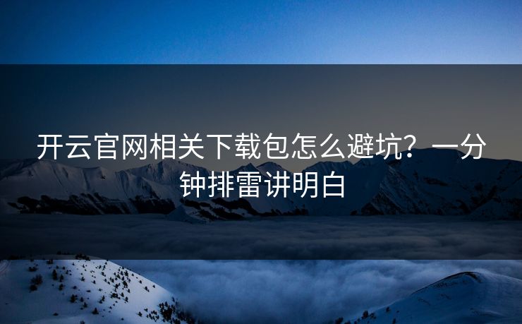 开云官网相关下载包怎么避坑？一分钟排雷讲明白