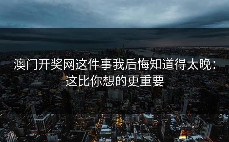 澳门开奖网这件事我后悔知道得太晚:这比你想的更重要 澳门开奖网这件事我后悔知道得太晚:这比你想的更重要