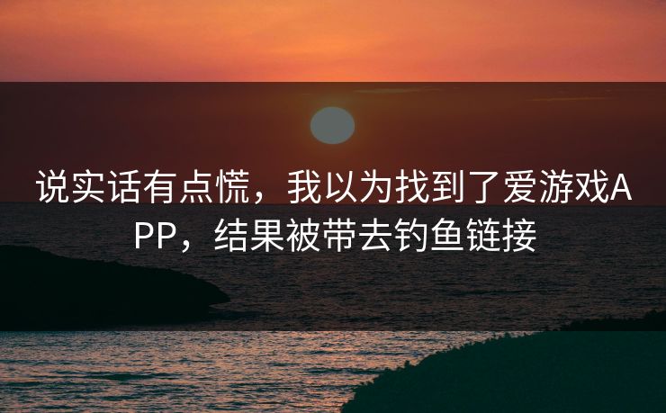 说实话有点慌，我以为找到了爱游戏APP，结果被带去钓鱼链接