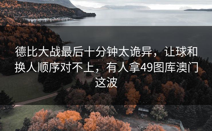 德比大战最后十分钟太诡异，让球和换人顺序对不上，有人拿49图库澳门这波