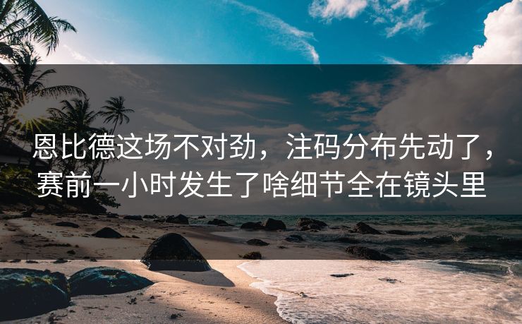 恩比德这场不对劲，注码分布先动了，赛前一小时发生了啥细节全在镜头里