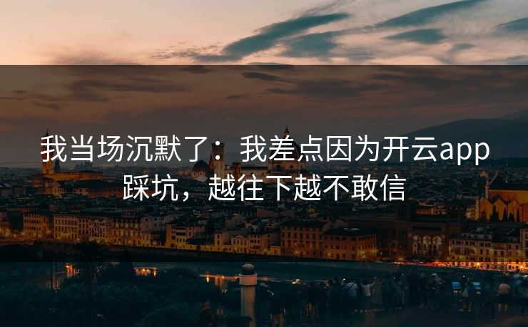 我当场沉默了：我差点因为开云app踩坑，越往下越不敢信