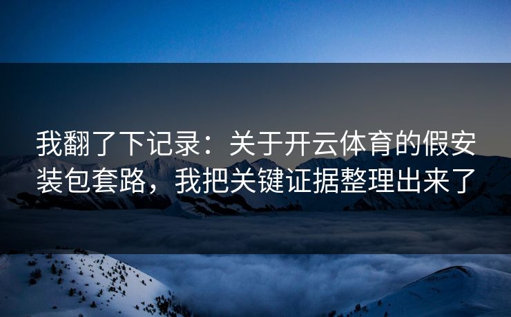 我翻了下记录：关于开云体育的假安装包套路，我把关键证据整理出来了