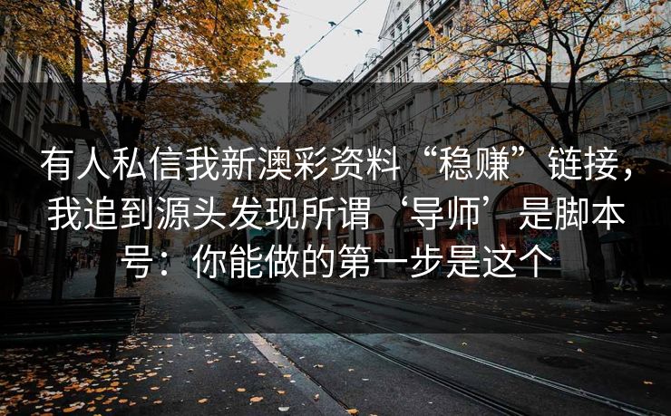 有人私信我新澳彩资料“稳赚”链接，我追到源头发现所谓‘导师’是脚本号：你能做的第一步是这个