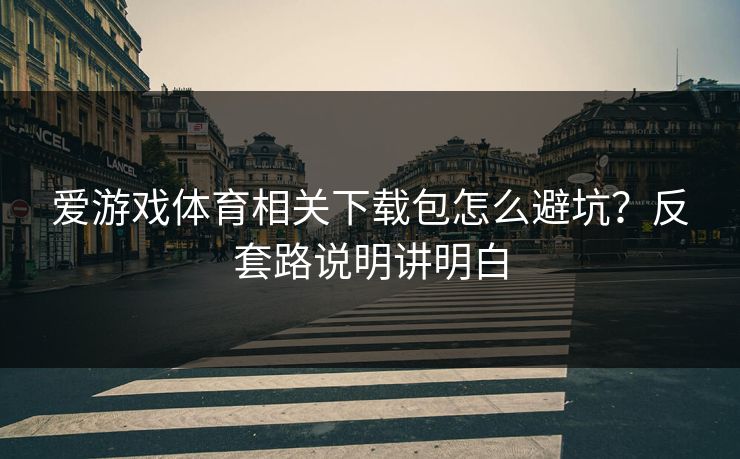 爱游戏体育相关下载包怎么避坑？反套路说明讲明白