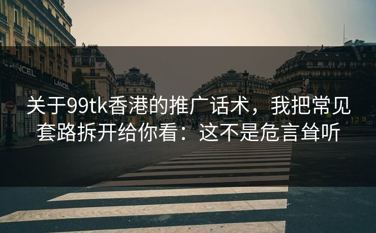 关于99tk香港的推广话术，我把常见套路拆开给你看：这不是危言耸听