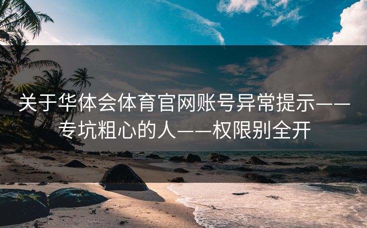 关于华体会体育官网账号异常提示——专坑粗心的人——权限别全开