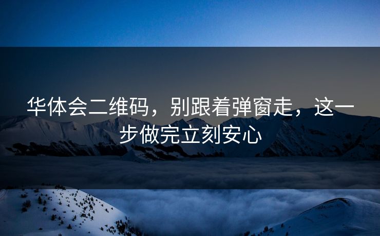 华体会二维码，别跟着弹窗走，这一步做完立刻安心