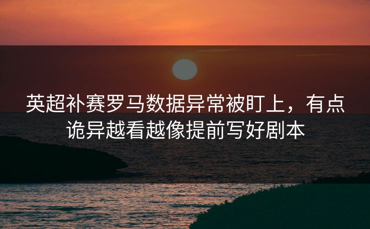 英超补赛罗马数据异常被盯上，有点诡异越看越像提前写好剧本