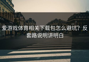 爱游戏体育相关下载包怎么避坑？反套路说明讲明白