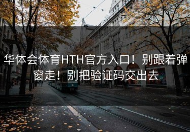 华体会体育HTH官方入口！别跟着弹窗走！别把验证码交出去