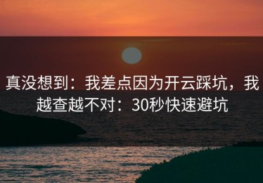 真没想到：我差点因为开云踩坑，我越查越不对：30秒快速避坑