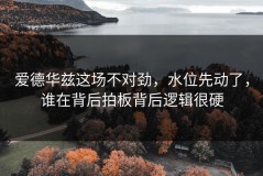爱德华兹这场不对劲，水位先动了，谁在背后拍板背后逻辑很硬