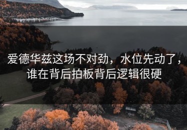 爱德华兹这场不对劲，水位先动了，谁在背后拍板背后逻辑很硬