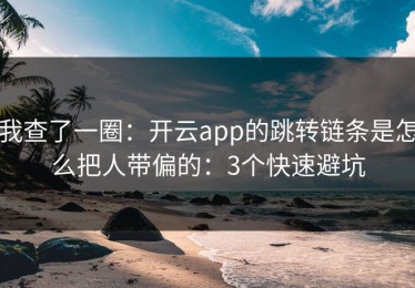 我查了一圈：开云app的跳转链条是怎么把人带偏的：3个快速避坑
