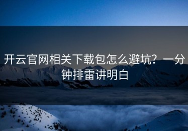开云官网相关下载包怎么避坑？一分钟排雷讲明白