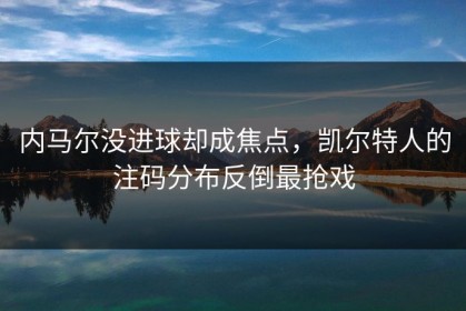 内马尔没进球却成焦点，凯尔特人的注码分布反倒最抢戏