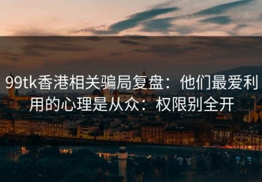 99tk香港相关骗局复盘：他们最爱利用的心理是从众：权限别全开