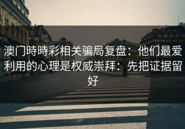 澳门時時彩相关骗局复盘：他们最爱利用的心理是权威崇拜：先把证据留好
