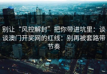 别让“风控解封”把你带进坑里：谈谈澳门开奖网的红线：别再被套路带节奏