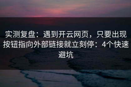 实测复盘：遇到开云网页，只要出现按钮指向外部链接就立刻停：4个快速避坑