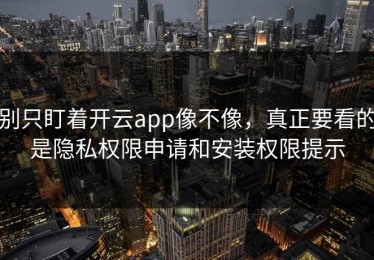 别只盯着开云app像不像，真正要看的是隐私权限申请和安装权限提示