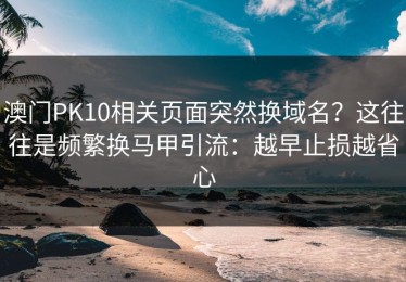 澳门PK10相关页面突然换域名？这往往是频繁换马甲引流：越早止损越省心