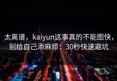 太离谱，kaiyun这事真的不能图快，别给自己添麻烦：30秒快速避坑