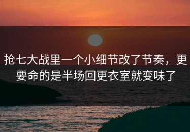 抢七大战里一个小细节改了节奏，更要命的是半场回更衣室就变味了