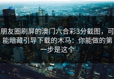 朋友圈刷屏的澳门六合彩3分截图，可能暗藏引导下载的木马：你能做的第一步是这个