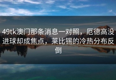 49tk澳门那条消息一对照，厄德高没进球却成焦点，莱比锡的冷热分布反倒