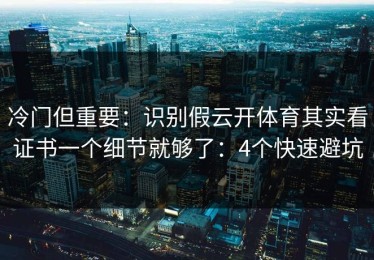 冷门但重要：识别假云开体育其实看证书一个细节就够了：4个快速避坑
