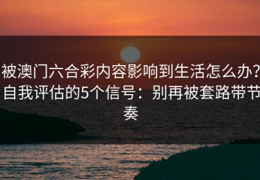 被澳门六合彩内容影响到生活怎么办？自我评估的5个信号：别再被套路带节奏