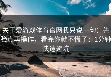 关于爱游戏体育官网我只说一句：先验真再操作，看完你就不慌了：1分钟快速避坑