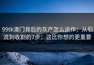 99tk澳门背后的灰产怎么运作：从引流到收割的7步：这比你想的更重要