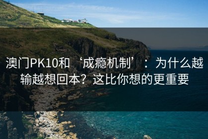 澳门PK10和‘成瘾机制’：为什么越输越想回本？这比你想的更重要
