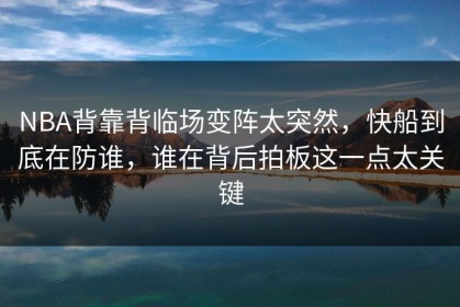 NBA背靠背临场变阵太突然，快船到底在防谁，谁在背后拍板这一点太关键