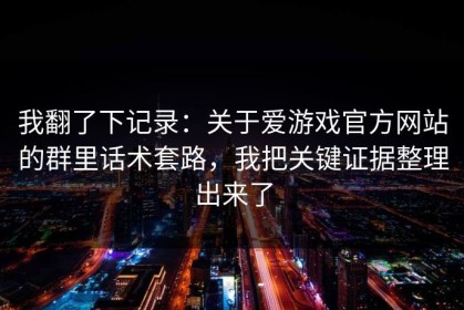 我翻了下记录：关于爱游戏官方网站的群里话术套路，我把关键证据整理出来了