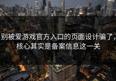 别被爱游戏官方入口的页面设计骗了，核心其实是备案信息这一关