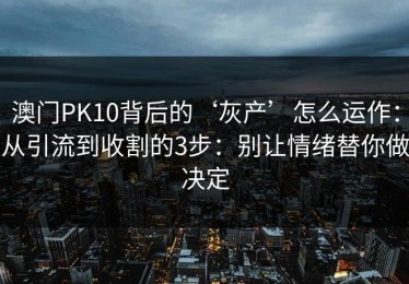 澳门PK10背后的‘灰产’怎么运作：从引流到收割的3步：别让情绪替你做决定