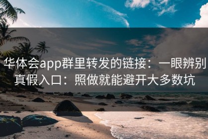 华体会app群里转发的链接：一眼辨别真假入口：照做就能避开大多数坑