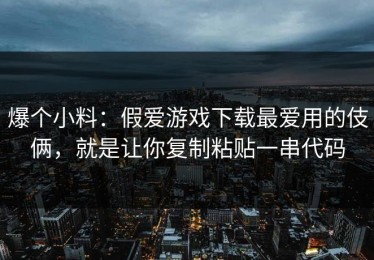 爆个小料：假爱游戏下载最爱用的伎俩，就是让你复制粘贴一串代码