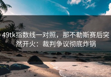 49tk指数线一对照，那不勒斯赛后突然开火：裁判争议彻底炸锅