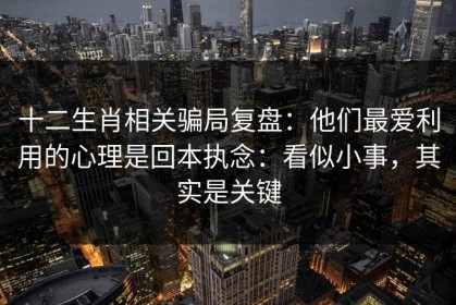 十二生肖相关骗局复盘：他们最爱利用的心理是回本执念：看似小事，其实是关键