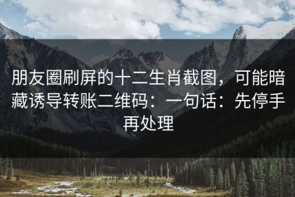 朋友圈刷屏的十二生肖截图，可能暗藏诱导转账二维码：一句话：先停手再处理