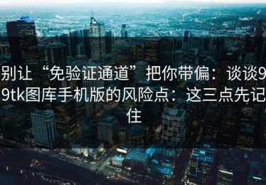 别让“免验证通道”把你带偏：谈谈99tk图库手机版的风险点：这三点先记住