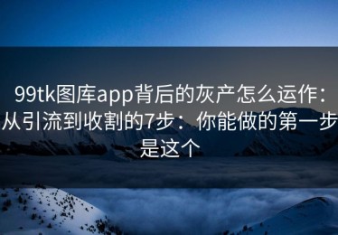 99tk图库app背后的灰产怎么运作：从引流到收割的7步：你能做的第一步是这个