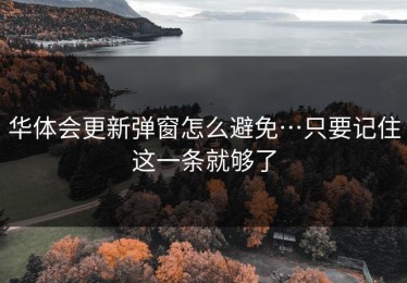 华体会更新弹窗怎么避免…只要记住这一条就够了