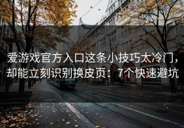 爱游戏官方入口这条小技巧太冷门，却能立刻识别换皮页：7个快速避坑